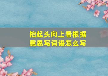 抬起头向上看根据意思写词语怎么写