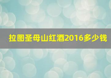 拉图圣母山红酒2016多少钱