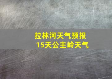 拉林河天气预报15天公主岭天气