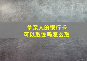 拿亲人的银行卡可以取钱吗怎么取