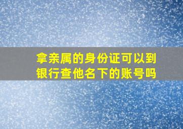 拿亲属的身份证可以到银行查他名下的账号吗