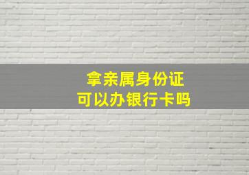 拿亲属身份证可以办银行卡吗