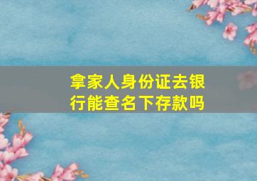 拿家人身份证去银行能查名下存款吗