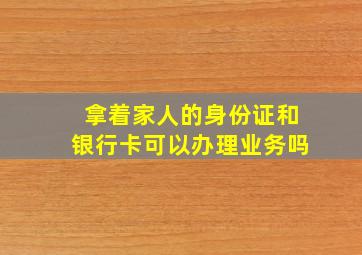 拿着家人的身份证和银行卡可以办理业务吗