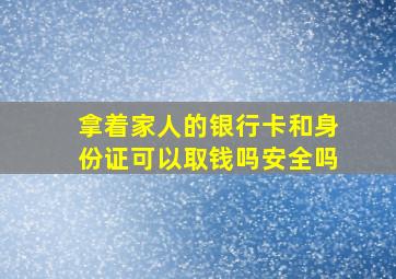 拿着家人的银行卡和身份证可以取钱吗安全吗