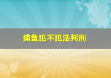 捕鱼犯不犯法判刑