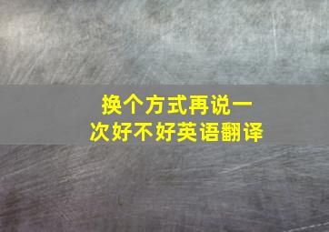 换个方式再说一次好不好英语翻译