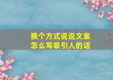 换个方式说说文案怎么写吸引人的话