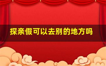 探亲假可以去别的地方吗