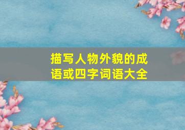 描写人物外貌的成语或四字词语大全