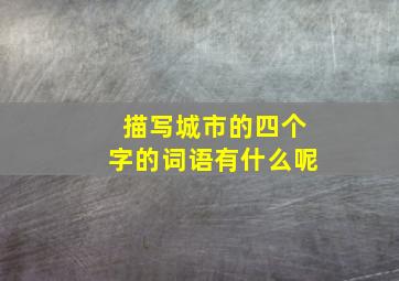 描写城市的四个字的词语有什么呢