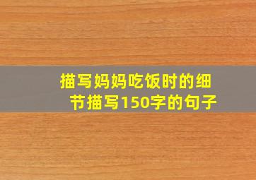 描写妈妈吃饭时的细节描写150字的句子