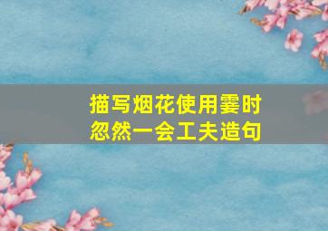 描写烟花使用霎时忽然一会工夫造句