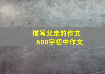 描写父亲的作文600字初中作文