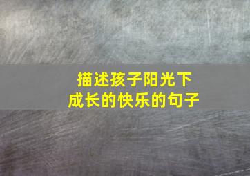 描述孩子阳光下成长的快乐的句子