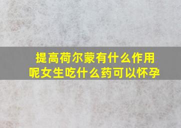 提高荷尔蒙有什么作用呢女生吃什么药可以怀孕