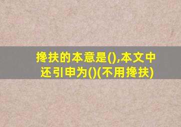 搀扶的本意是(),本文中还引申为()(不用搀扶)