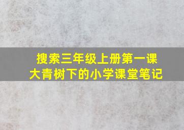 搜索三年级上册第一课大青树下的小学课堂笔记