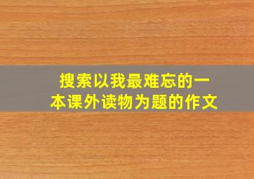 搜索以我最难忘的一本课外读物为题的作文