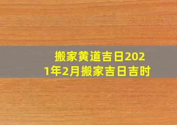 搬家黄道吉日2021年2月搬家吉日吉时