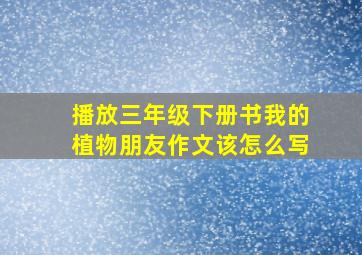 播放三年级下册书我的植物朋友作文该怎么写