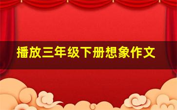 播放三年级下册想象作文