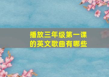 播放三年级第一课的英文歌曲有哪些