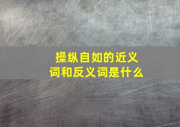 操纵自如的近义词和反义词是什么