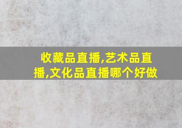 收藏品直播,艺术品直播,文化品直播哪个好做