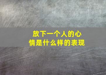 放下一个人的心情是什么样的表现