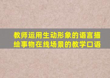 教师运用生动形象的语言描绘事物在线场景的教学口语