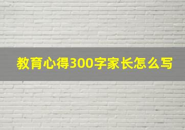 教育心得300字家长怎么写