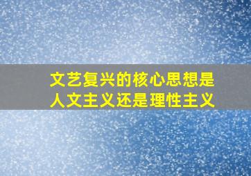 文艺复兴的核心思想是人文主义还是理性主义