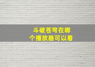 斗破苍穹在哪个播放器可以看