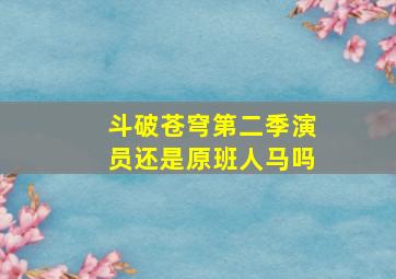 斗破苍穹第二季演员还是原班人马吗