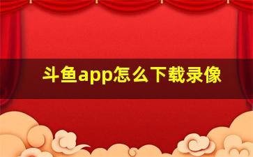 斗鱼app怎么下载录像