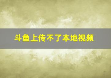 斗鱼上传不了本地视频