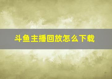 斗鱼主播回放怎么下载