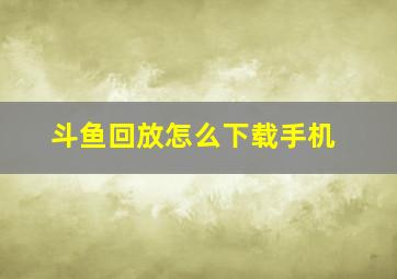 斗鱼回放怎么下载手机