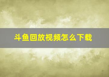 斗鱼回放视频怎么下载