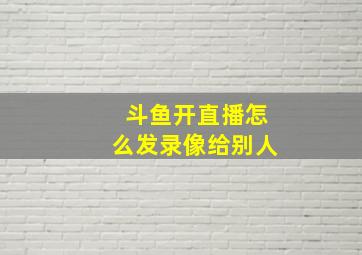 斗鱼开直播怎么发录像给别人