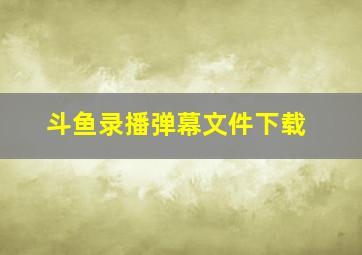 斗鱼录播弹幕文件下载