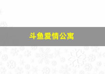 斗鱼爱情公寓