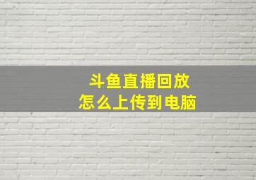 斗鱼直播回放怎么上传到电脑