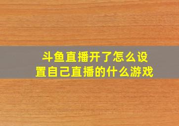 斗鱼直播开了怎么设置自己直播的什么游戏