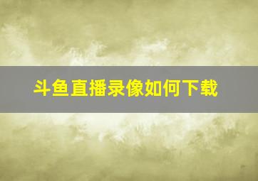 斗鱼直播录像如何下载