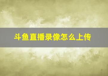 斗鱼直播录像怎么上传