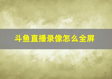 斗鱼直播录像怎么全屏