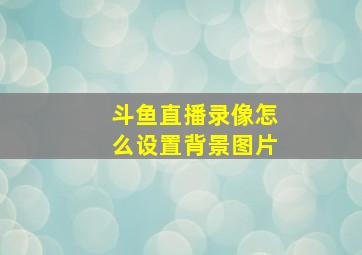 斗鱼直播录像怎么设置背景图片