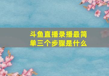 斗鱼直播录播最简单三个步骤是什么